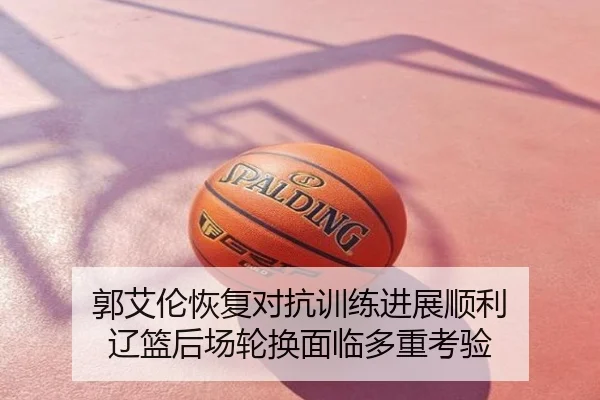 郭艾伦恢复对抗训练进展顺利 辽篮后场轮换面临多重考验