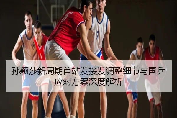 孙颖莎新周期首站发接发调整细节与国乒应对方案深度解析