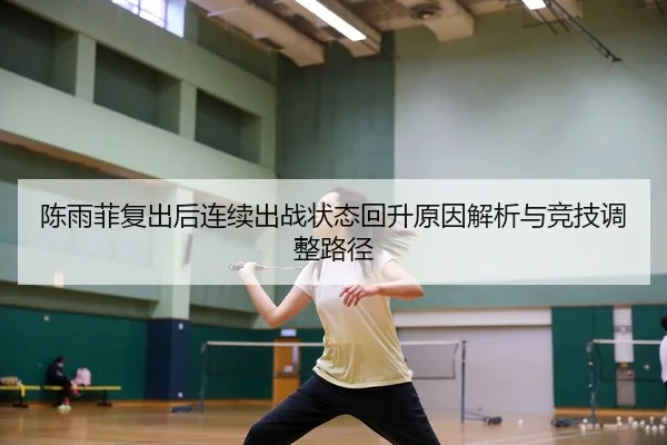 陈雨菲复出后连续出战状态回升原因解析与竞技调整路径