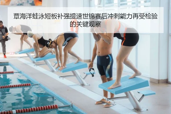 覃海洋蛙泳短板补强提速世锦赛后冲刺能力再受检验的关键观察