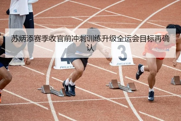 苏炳添赛季收官前冲刺训练升级全运会目标再确认