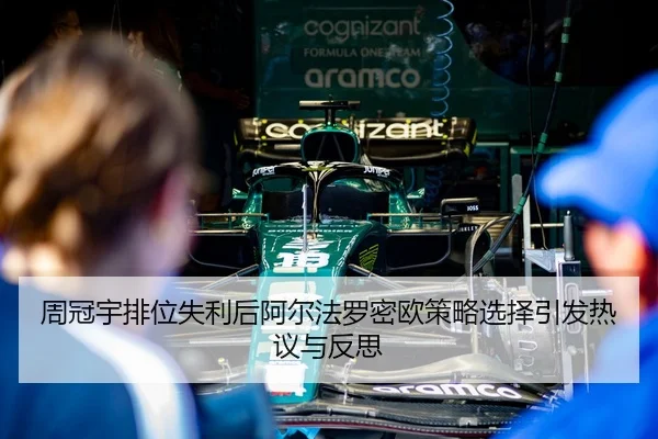周冠宇排位失利后阿尔法罗密欧策略选择引发热议与反思