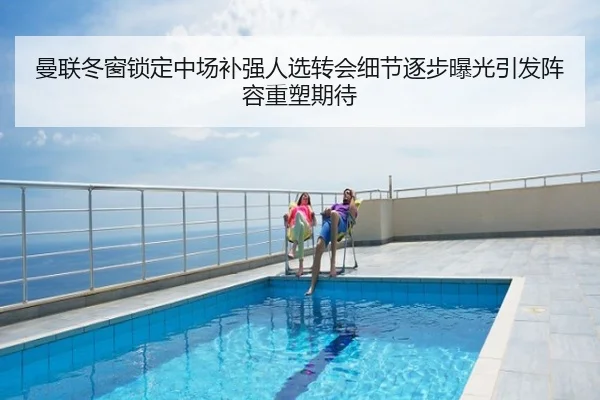 曼联冬窗锁定中场补强人选转会细节逐步曝光引发阵容重塑期待